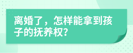 离婚了，怎样能拿到孩子的抚养权？