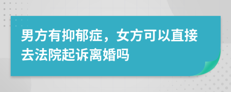 男方有抑郁症，女方可以直接去法院起诉离婚吗