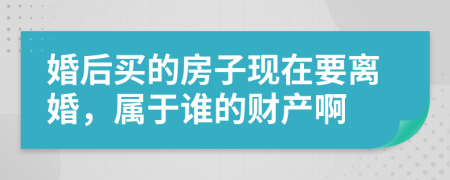 婚后买的房子现在要离婚，属于谁的财产啊