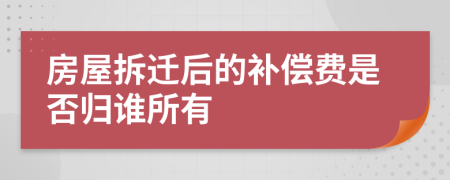 房屋拆迁后的补偿费是否归谁所有