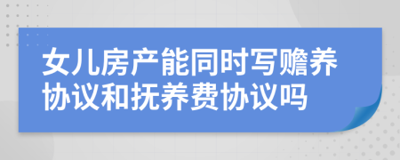 女儿房产能同时写赡养协议和抚养费协议吗