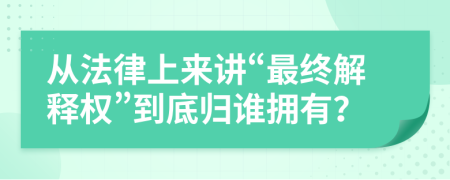 从法律上来讲“最终解释权”到底归谁拥有？