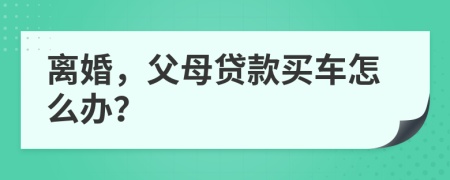 离婚，父母贷款买车怎么办？