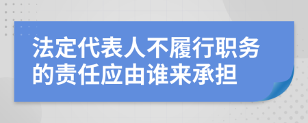 法定代表人不履行职务的责任应由谁来承担