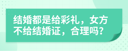 结婚都是给彩礼，女方不给结婚证，合理吗？