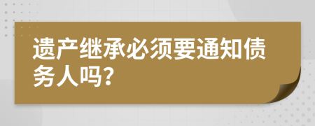 遗产继承必须要通知债务人吗？