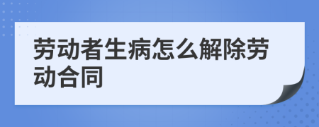 劳动者生病怎么解除劳动合同