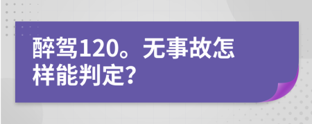 醉驾120。无事故怎样能判定？