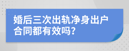 婚后三次出轨净身出户合同都有效吗？