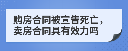 购房合同被宣告死亡，卖房合同具有效力吗