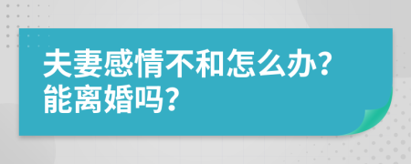 夫妻感情不和怎么办？能离婚吗？