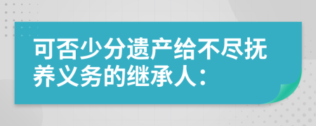 可否少分遗产给不尽抚养义务的继承人：