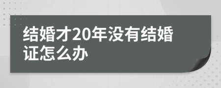 结婚才20年没有结婚证怎么办