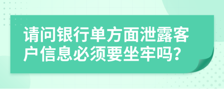 请问银行单方面泄露客户信息必须要坐牢吗？