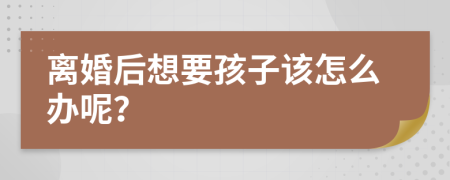 离婚后想要孩子该怎么办呢？