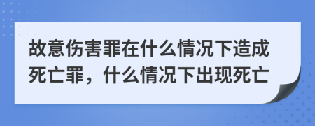 故意伤害罪在什么情况下造成死亡罪，什么情况下出现死亡