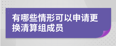 有哪些情形可以申请更换清算组成员