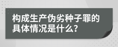 构成生产伪劣种子罪的具体情况是什么？