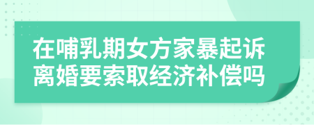 在哺乳期女方家暴起诉离婚要索取经济补偿吗