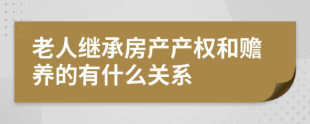 老人继承房产产权和赡养的有什么关系
