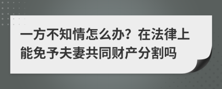 一方不知情怎么办？在法律上能免予夫妻共同财产分割吗