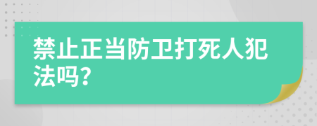 禁止正当防卫打死人犯法吗？