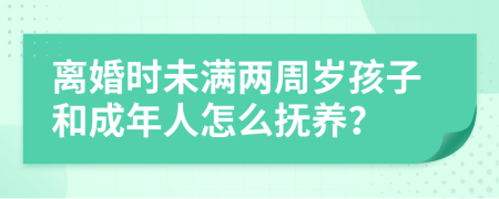 离婚时未满两周岁孩子和成年人怎么抚养？