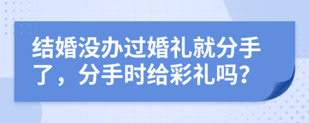 结婚没办过婚礼就分手了，分手时给彩礼吗？