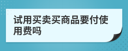 试用买卖买商品要付使用费吗