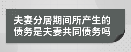 夫妻分居期间所产生的债务是夫妻共同债务吗