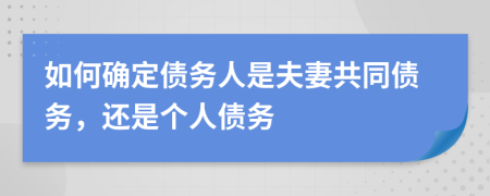 如何确定债务人是夫妻共同债务，还是个人债务