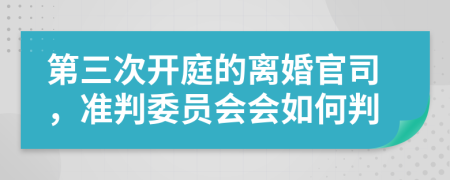 第三次开庭的离婚官司，准判委员会会如何判