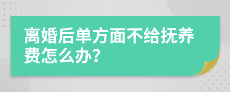 离婚后单方面不给抚养费怎么办？