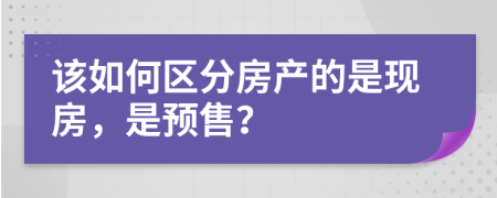 该如何区分房产的是现房，是预售？