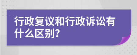 行政复议和行政诉讼有什么区别？