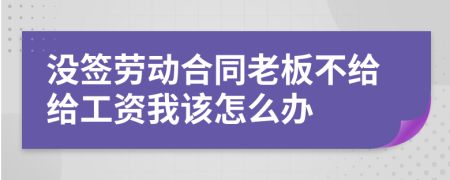 没签劳动合同老板不给给工资我该怎么办