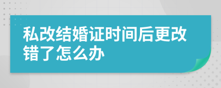 私改结婚证时间后更改错了怎么办