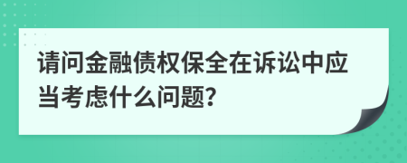 请问金融债权保全在诉讼中应当考虑什么问题？