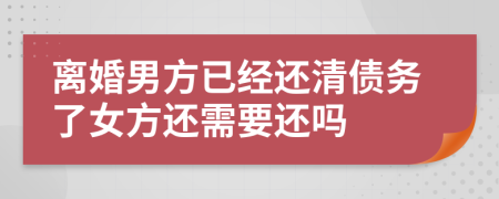 离婚男方已经还清债务了女方还需要还吗