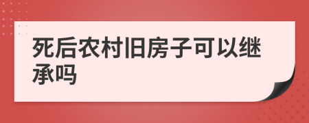 死后农村旧房子可以继承吗