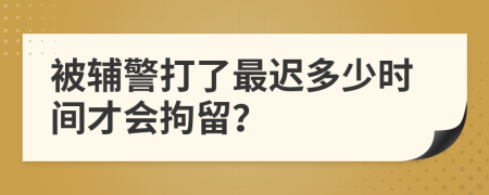 被辅警打了最迟多少时间才会拘留？