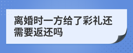 离婚时一方给了彩礼还需要返还吗