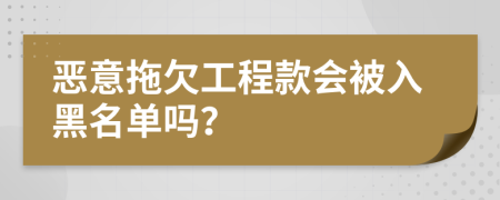 恶意拖欠工程款会被入黑名单吗？