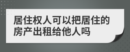 居住权人可以把居住的房产出租给他人吗