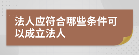 法人应符合哪些条件可以成立法人