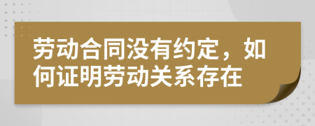 劳动合同没有约定，如何证明劳动关系存在