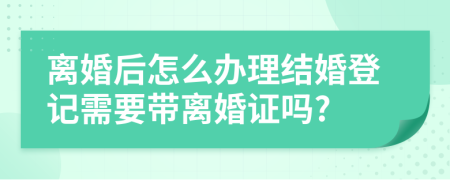 离婚后怎么办理结婚登记需要带离婚证吗?