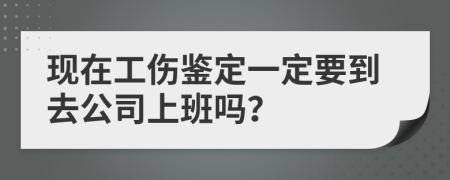 现在工伤鉴定一定要到去公司上班吗？