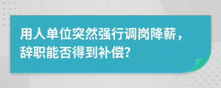 用人单位突然强行调岗降薪，辞职能否得到补偿？