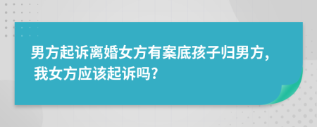 男方起诉离婚女方有案底孩子归男方, 我女方应该起诉吗?